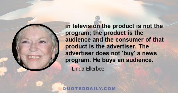 in television the product is not the program; the product is the audience and the consumer of that product is the advertiser. The advertiser does not 'buy' a news program. He buys an audience.