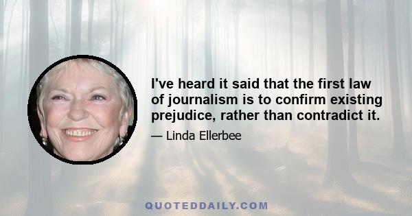 I've heard it said that the first law of journalism is to confirm existing prejudice, rather than contradict it.