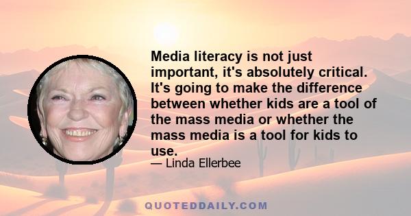 Media literacy is not just important, it's absolutely critical. It's going to make the difference between whether kids are a tool of the mass media or whether the mass media is a tool for kids to use.