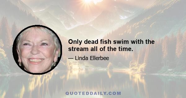 Only dead fish swim with the stream all of the time.