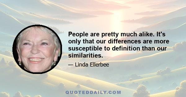 People are pretty much alike. It's only that our differences are more susceptible to definition than our similarities.