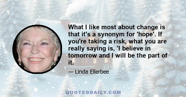 What I like most about change is that it's a synonym for 'hope'. If you're taking a risk, what you are really saying is, 'I believe in tomorrow and I will be the part of it.