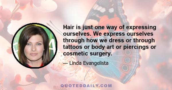 Hair is just one way of expressing ourselves. We express ourselves through how we dress or through tattoos or body art or piercings or cosmetic surgery.