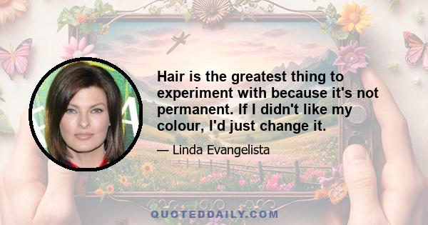 Hair is the greatest thing to experiment with because it's not permanent. If I didn't like my colour, I'd just change it.