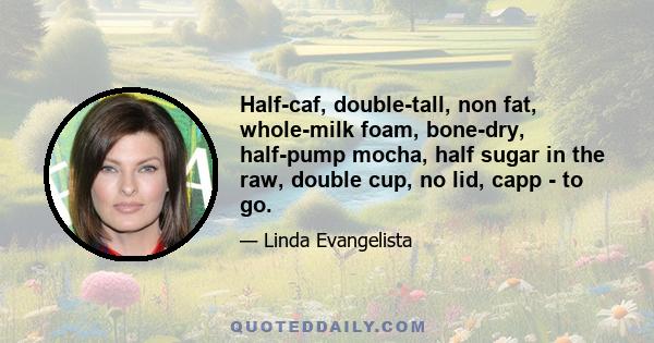 Half-caf, double-tall, non fat, whole-milk foam, bone-dry, half-pump mocha, half sugar in the raw, double cup, no lid, capp - to go.