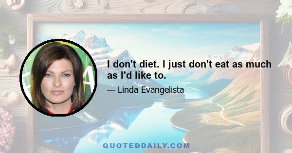 I don't diet. I just don't eat as much as I'd like to.