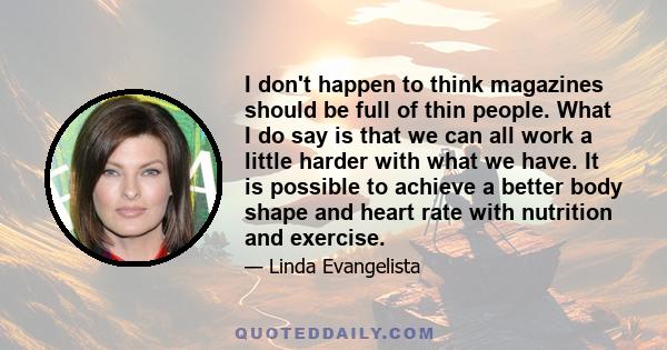 I don't happen to think magazines should be full of thin people. What I do say is that we can all work a little harder with what we have. It is possible to achieve a better body shape and heart rate with nutrition and