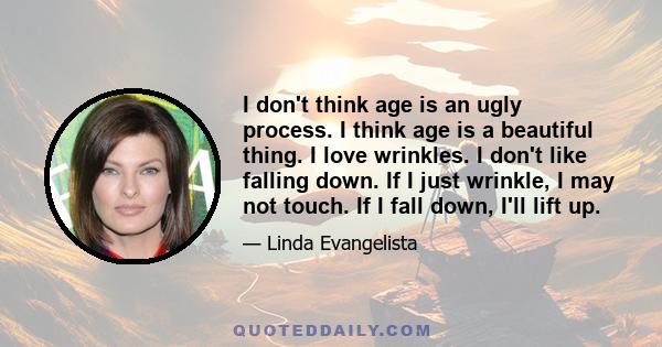 I don't think age is an ugly process. I think age is a beautiful thing. I love wrinkles. I don't like falling down. If I just wrinkle, I may not touch. If I fall down, I'll lift up.