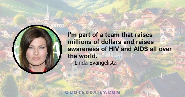 I'm part of a team that raises millions of dollars and raises awareness of HIV and AIDS all over the world.