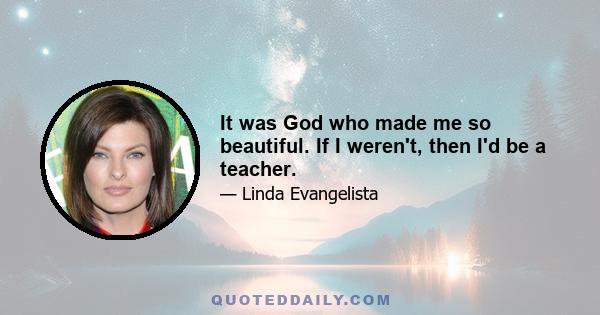 It was God who made me so beautiful. If I weren't, then I'd be a teacher.