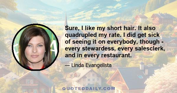 Sure, I like my short hair. It also quadrupled my rate. I did get sick of seeing it on everybody, though - every stewardess, every salesclerk, and in every restaurant.