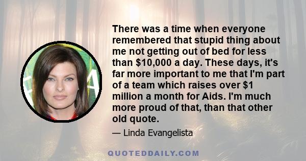 There was a time when everyone remembered that stupid thing about me not getting out of bed for less than $10,000 a day. These days, it's far more important to me that I'm part of a team which raises over $1 million a