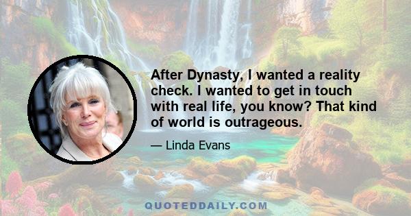 After Dynasty, I wanted a reality check. I wanted to get in touch with real life, you know? That kind of world is outrageous.