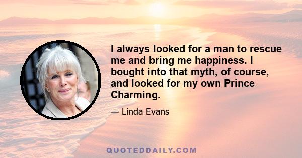 I always looked for a man to rescue me and bring me happiness. I bought into that myth, of course, and looked for my own Prince Charming.