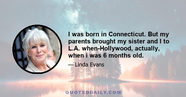 I was born in Connecticut. But my parents brought my sister and I to L.A. when-Hollywood, actually, when i was 6 months old.