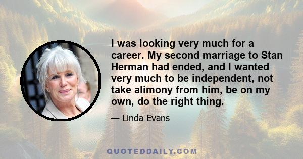 I was looking very much for a career. My second marriage to Stan Herman had ended, and I wanted very much to be independent, not take alimony from him, be on my own, do the right thing.