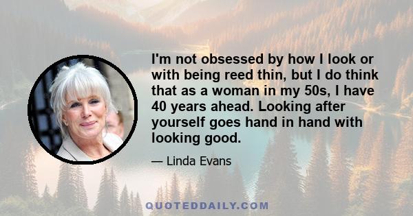 I'm not obsessed by how I look or with being reed thin, but I do think that as a woman in my 50s, I have 40 years ahead. Looking after yourself goes hand in hand with looking good.