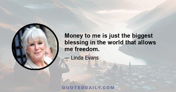 Money to me is just the biggest blessing in the world that allows me freedom.