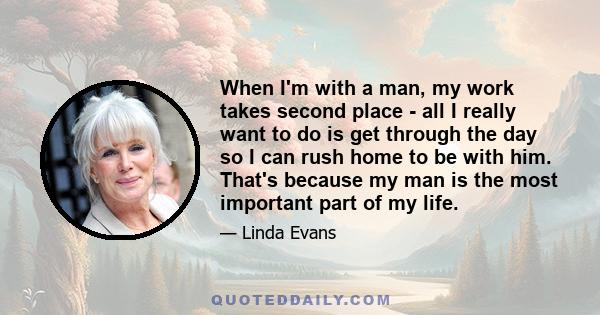 When I'm with a man, my work takes second place - all I really want to do is get through the day so I can rush home to be with him. That's because my man is the most important part of my life.