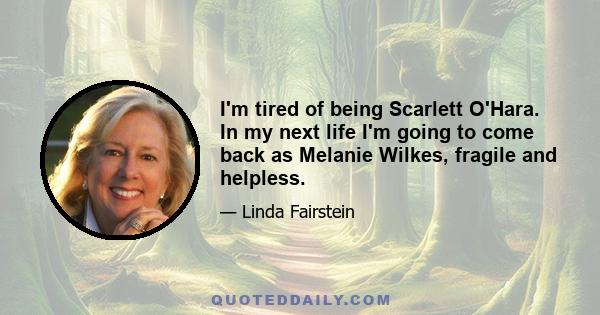 I'm tired of being Scarlett O'Hara. In my next life I'm going to come back as Melanie Wilkes, fragile and helpless.