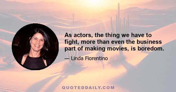 As actors, the thing we have to fight, more than even the business part of making movies, is boredom.