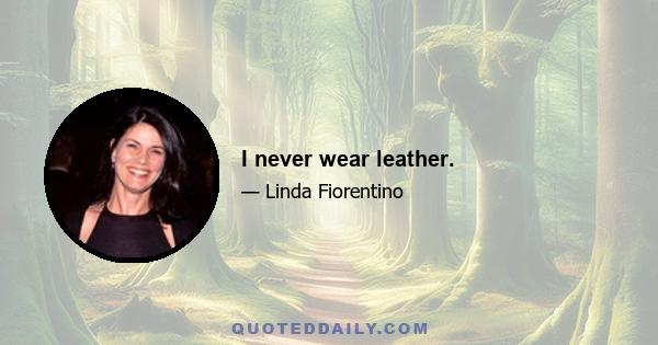 I never wear leather.