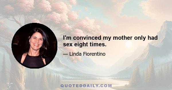 I'm convinced my mother only had sex eight times.