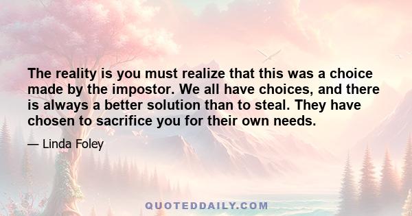 The reality is you must realize that this was a choice made by the impostor. We all have choices, and there is always a better solution than to steal. They have chosen to sacrifice you for their own needs.