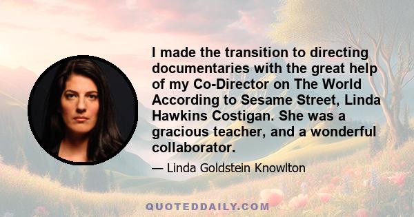 I made the transition to directing documentaries with the great help of my Co-Director on The World According to Sesame Street, Linda Hawkins Costigan. She was a gracious teacher, and a wonderful collaborator.