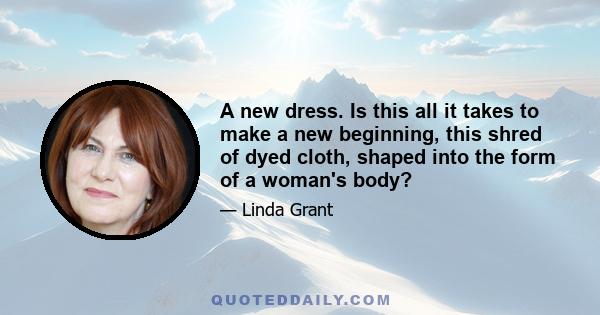 A new dress. Is this all it takes to make a new beginning, this shred of dyed cloth, shaped into the form of a woman's body?