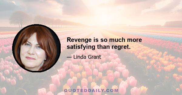 Revenge is so much more satisfying than regret.