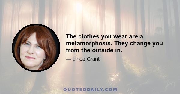 The clothes you wear are a metamorphosis. They change you from the outside in.