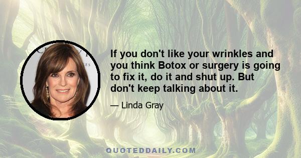 If you don't like your wrinkles and you think Botox or surgery is going to fix it, do it and shut up. But don't keep talking about it.