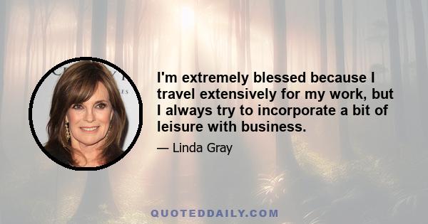 I'm extremely blessed because I travel extensively for my work, but I always try to incorporate a bit of leisure with business.