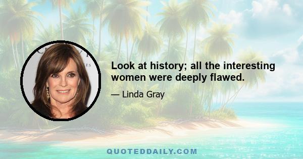 Look at history; all the interesting women were deeply flawed.