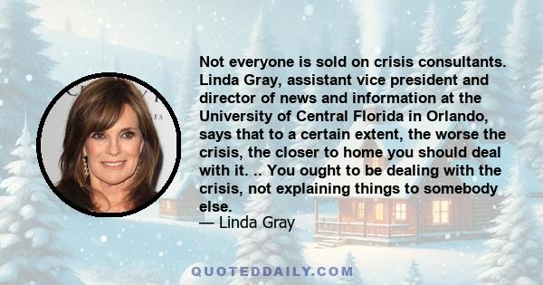 Not everyone is sold on crisis consultants. Linda Gray, assistant vice president and director of news and information at the University of Central Florida in Orlando, says that to a certain extent, the worse the crisis, 