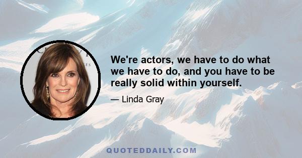 We're actors, we have to do what we have to do, and you have to be really solid within yourself.