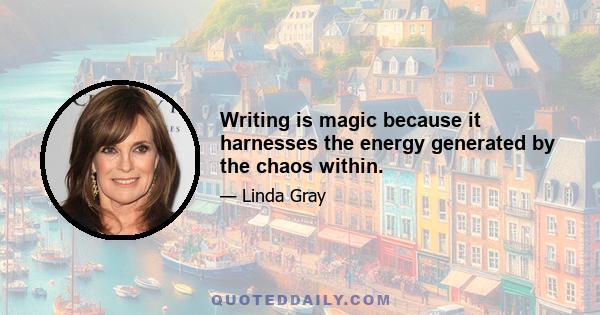 Writing is magic because it harnesses the energy generated by the chaos within.