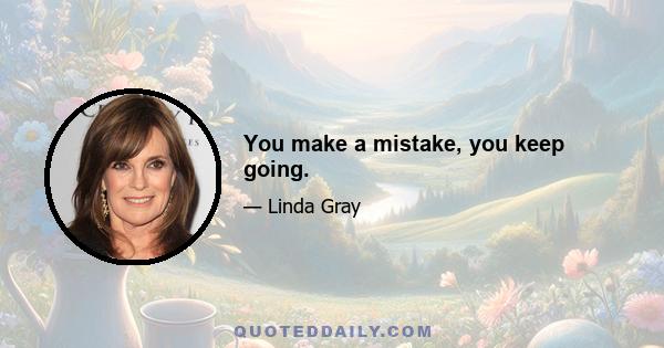 You make a mistake, you keep going.