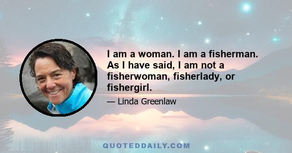 I am a woman. I am a fisherman. As I have said, I am not a fisherwoman, fisherlady, or fishergirl.