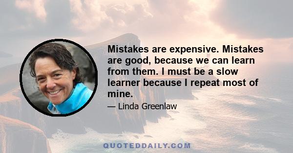 Mistakes are expensive. Mistakes are good, because we can learn from them. I must be a slow learner because I repeat most of mine.