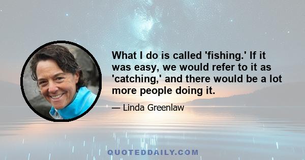 What I do is called 'fishing.' If it was easy, we would refer to it as 'catching,' and there would be a lot more people doing it.