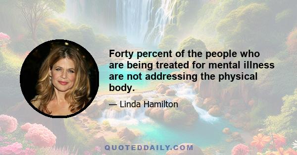 Forty percent of the people who are being treated for mental illness are not addressing the physical body.