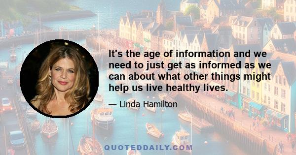 It's the age of information and we need to just get as informed as we can about what other things might help us live healthy lives.