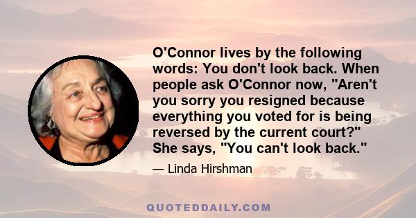 O'Connor lives by the following words: You don't look back. When people ask O'Connor now, Aren't you sorry you resigned because everything you voted for is being reversed by the current court? She says, You can't look