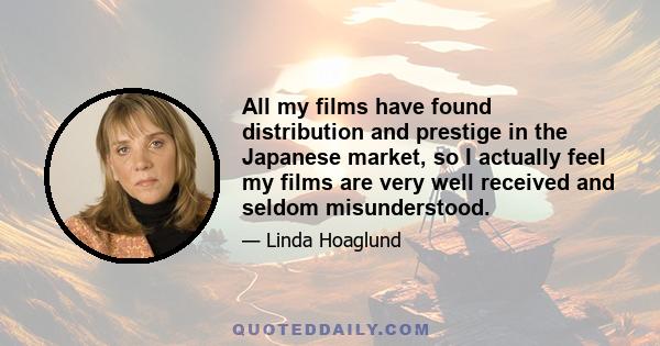 All my films have found distribution and prestige in the Japanese market, so I actually feel my films are very well received and seldom misunderstood.