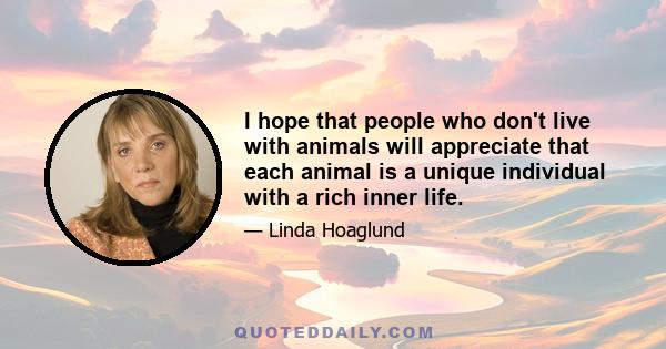 I hope that people who don't live with animals will appreciate that each animal is a unique individual with a rich inner life.