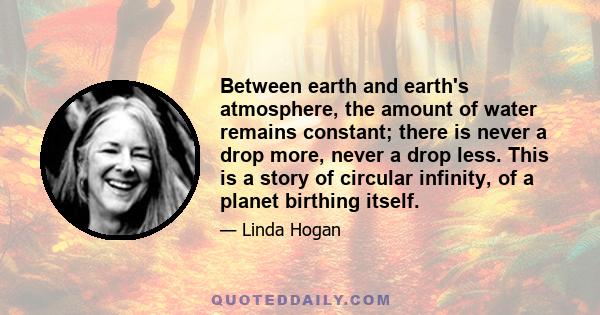 Between earth and earth's atmosphere, the amount of water remains constant; there is never a drop more, never a drop less. This is a story of circular infinity, of a planet birthing itself.