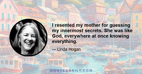 I resented my mother for guessing my innermost secrets. She was like God, everywhere at once knowing everything.