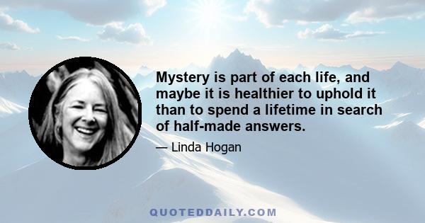 Mystery is part of each life, and maybe it is healthier to uphold it than to spend a lifetime in search of half-made answers.